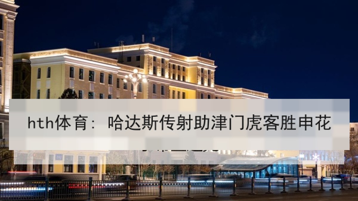 hth体育: 哈达斯传射助津门虎客胜申花 hth体育: 哈达斯传射助津门虎客胜申花